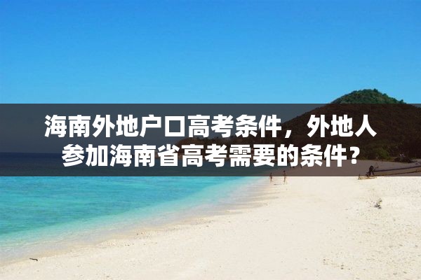 海南外地户口高考条件，外地人参加海南省高考需要的条件？