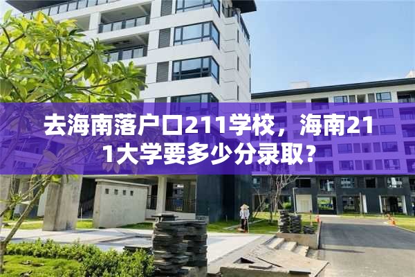 去海南落户口211学校，海南211大学要多少分录取？