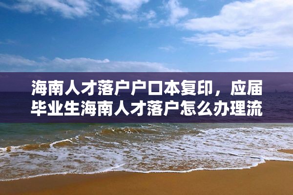 海南人才落户户口本复印，应届毕业生海南人才落户怎么办理流程？