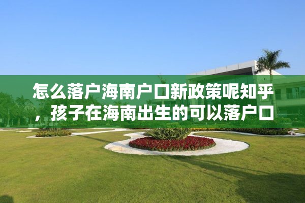 怎么落户海南户口新政策呢知乎，孩子在海南出生的可以落户口么？