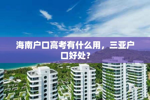 海南户口高考有什么用，三亚户口好处？