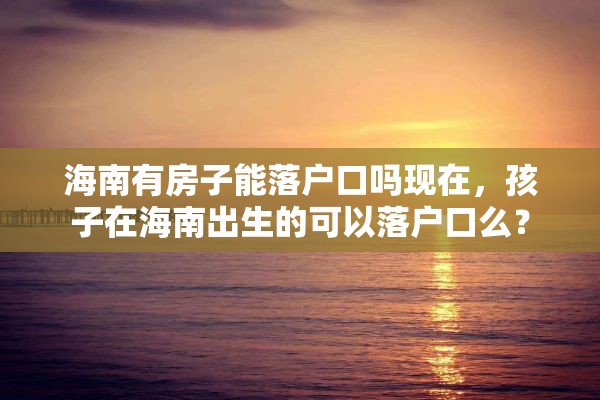 海南有房子能落户口吗现在，孩子在海南出生的可以落户口么？