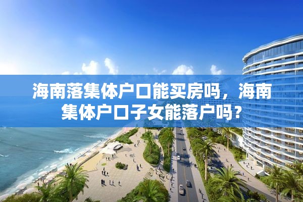 海南落集体户口能买房吗，海南集体户口子女能落户吗？