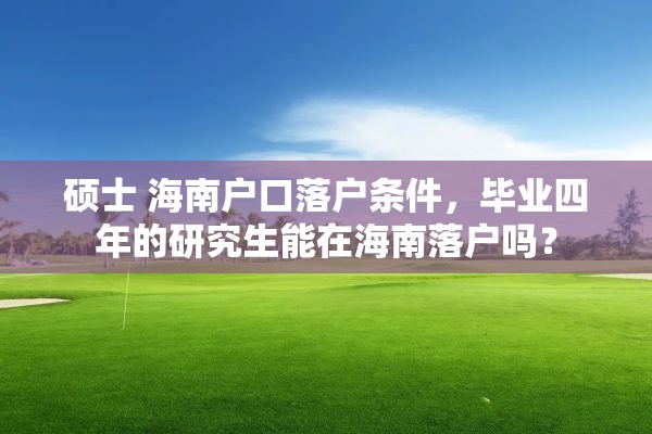 硕士 海南户口落户条件，毕业四年的研究生能在海南落户吗？