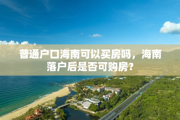 普通户口海南可以买房吗，海南落户后是否可购房？