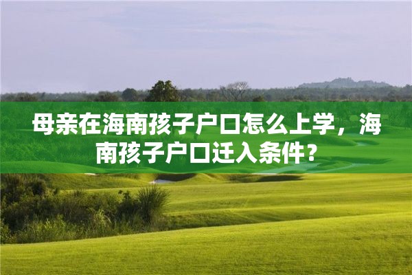 母亲在海南孩子户口怎么上学，海南孩子户口迁入条件？