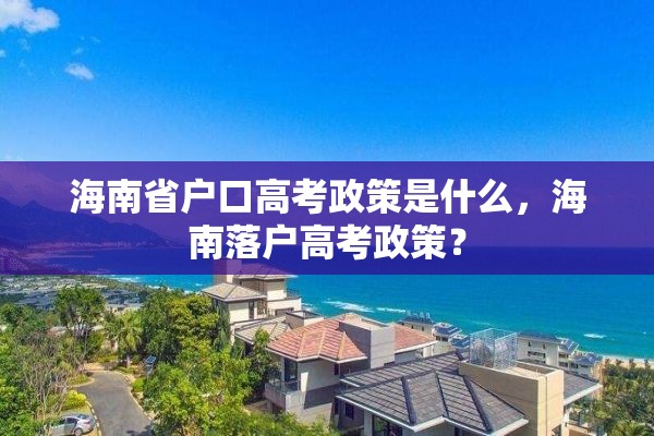 海南省户口高考政策是什么，海南落户高考政策？