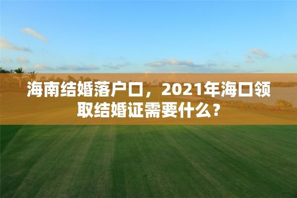 海南结婚落户口，2021年海口领取结婚证需要什么？