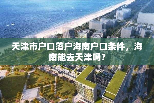 天津市户口落户海南户口条件，海南能去天津吗？