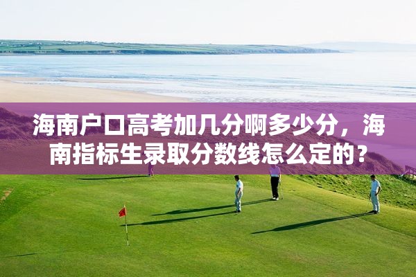 海南户口高考加几分啊多少分，海南指标生录取分数线怎么定的？