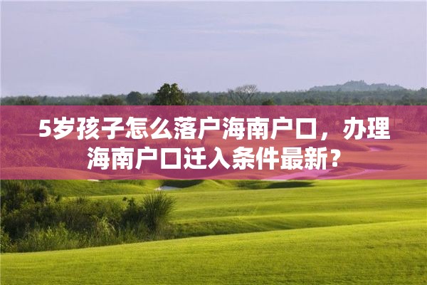 5岁孩子怎么落户海南户口，办理海南户口迁入条件最新？