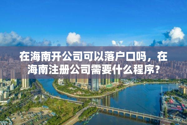 在海南开公司可以落户口吗，在海南注册公司需要什么程序？