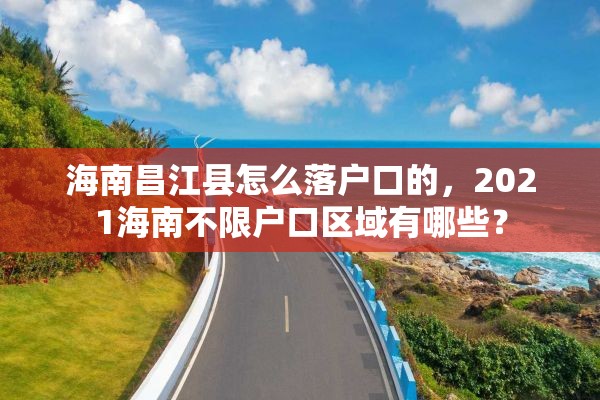 海南昌江县怎么落户口的，2021海南不限户口区域有哪些？