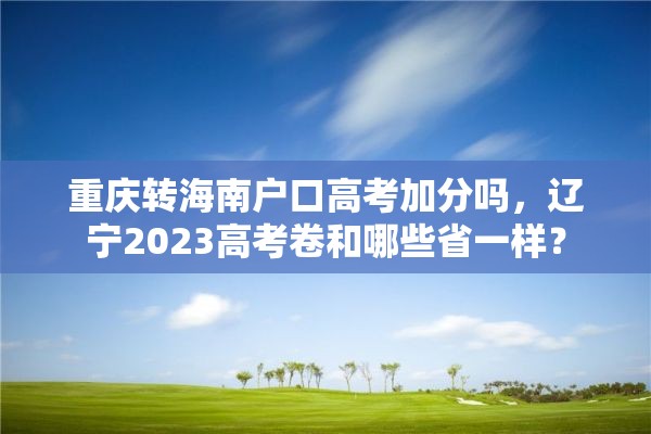 重庆转海南户口高考加分吗，辽宁2023高考卷和哪些省一样？