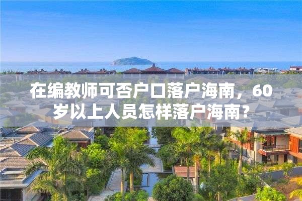 在编教师可否户口落户海南，60岁以上人员怎样落户海南？