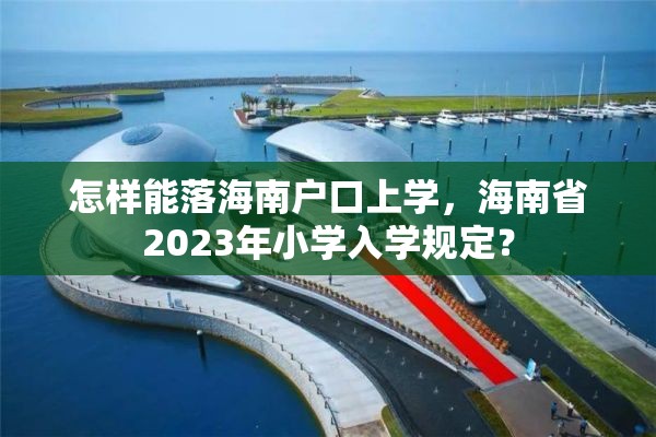 怎样能落海南户口上学，海南省2023年小学入学规定？