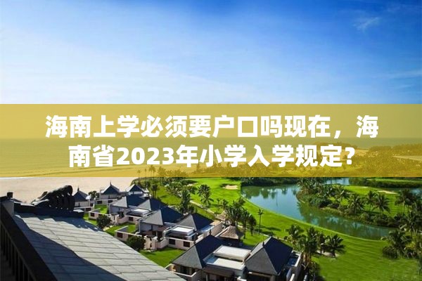 海南上学必须要户口吗现在，海南省2023年小学入学规定？