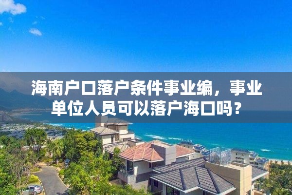 海南户口落户条件事业编，事业单位人员可以落户海口吗？