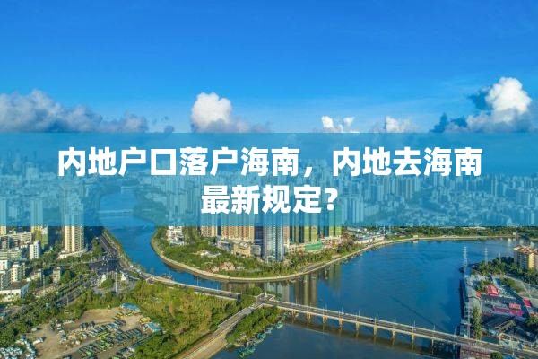 内地户口落户海南，内地去海南最新规定？