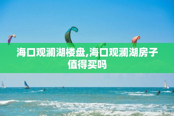 海口观澜湖楼盘,海口观澜湖房子值得买吗