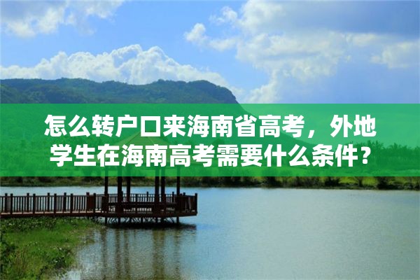 怎么转户口来海南省高考，外地学生在海南高考需要什么条件？