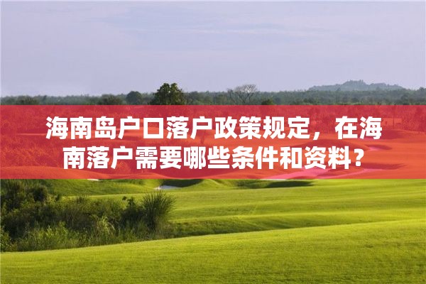 海南岛户口落户政策规定，在海南落户需要哪些条件和资料？