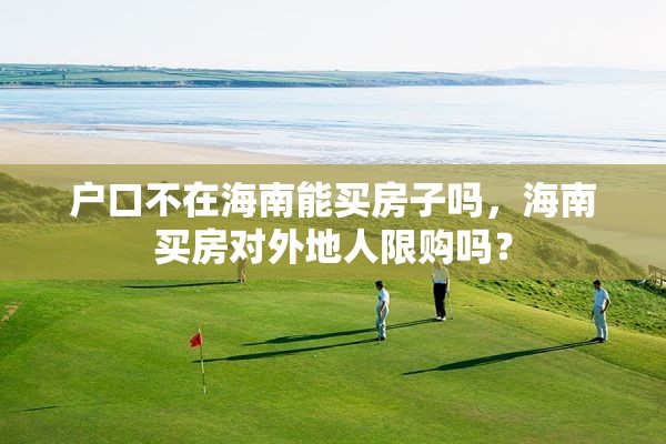 户口不在海南能买房子吗，海南买房对外地人限购吗？