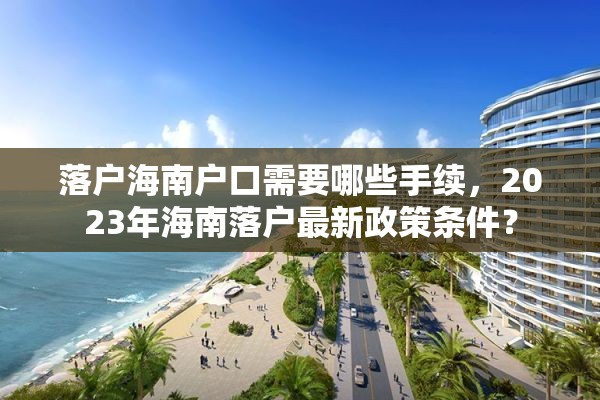 落户海南户口需要哪些手续,2023年海南落户最新政策条件? 落户海南户口需要哪些手续,2023年海南落户最新政策条件?