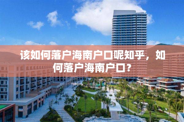 该如何落户海南户口呢知乎，如何落户海南户口？