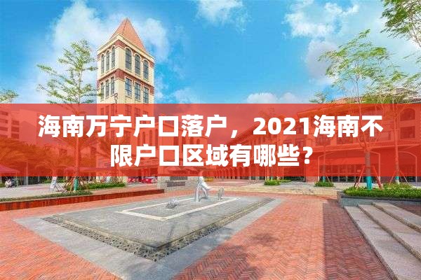 海南万宁户口落户，2021海南不限户口区域有哪些？