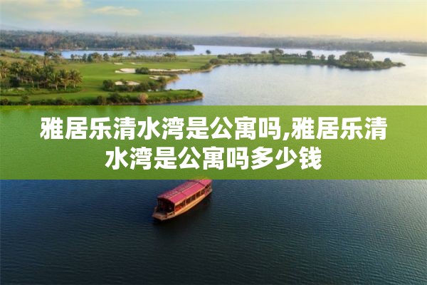 雅居乐清水湾是公寓吗,雅居乐清水湾是公寓吗多少钱