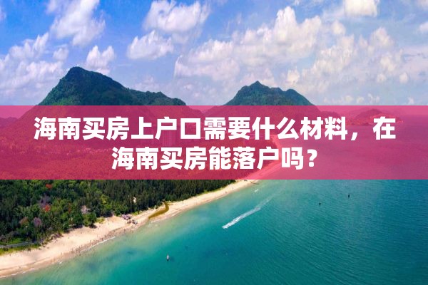 海南买房上户口需要什么材料，在海南买房能落户吗？