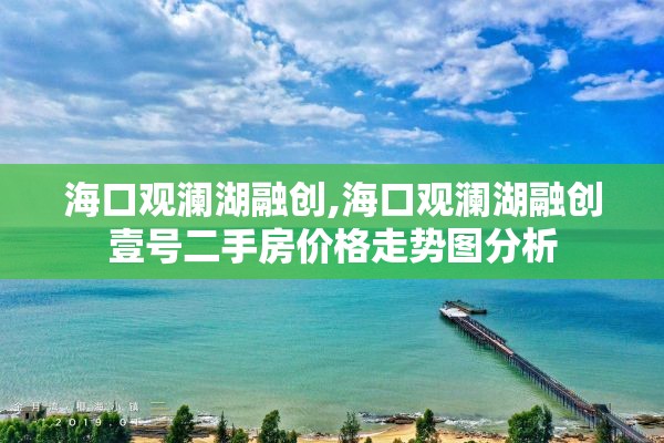 海口观澜湖融创,海口观澜湖融创壹号二手房价格走势图分析