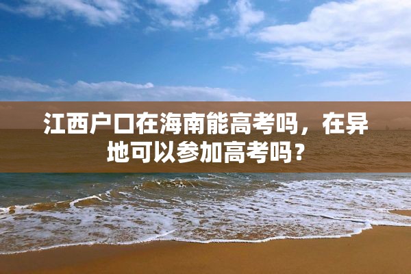 江西户口在海南能高考吗，在异地可以参加高考吗？