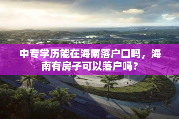 中专学历能在海南落户口吗，海南有房子可以落户吗？