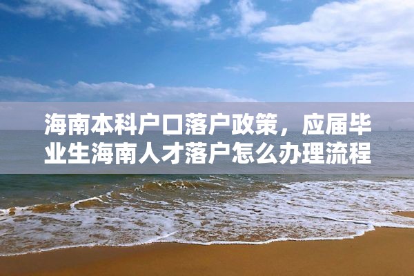 海南本科户口落户政策，应届毕业生海南人才落户怎么办理流程？