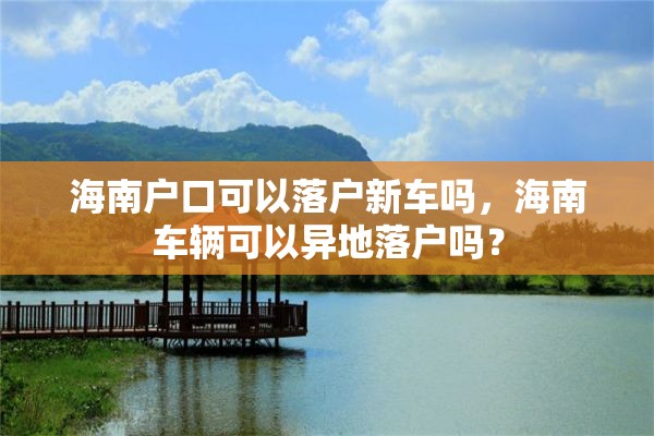 海南户口可以落户新车吗，海南车辆可以异地落户吗？