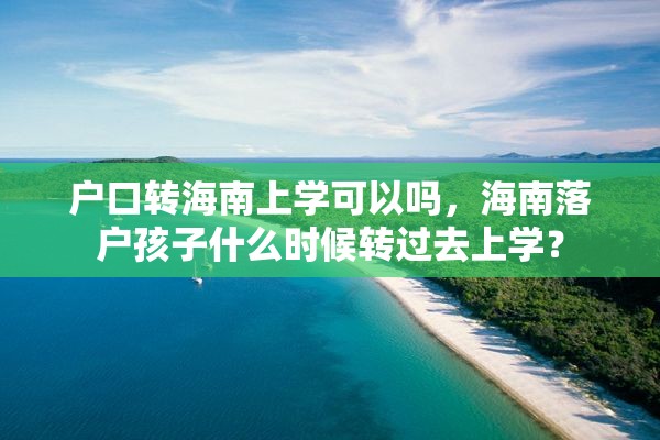 户口转海南上学可以吗，海南落户孩子什么时候转过去上学？