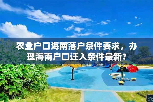 农业户口海南落户条件要求，办理海南户口迁入条件最新？