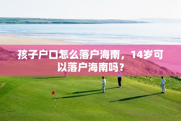 孩子户口怎么落户海南，14岁可以落户海南吗？