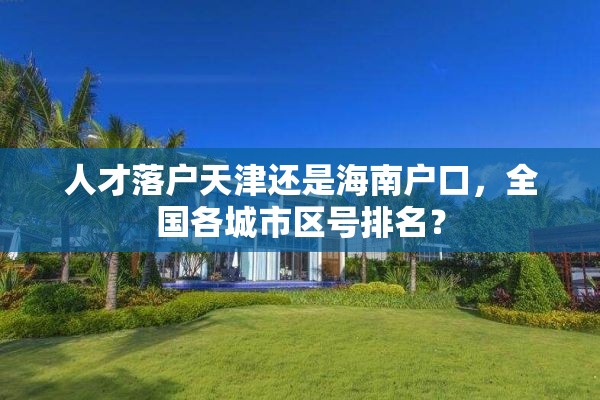 人才落户天津还是海南户口，全国各城市区号排名？