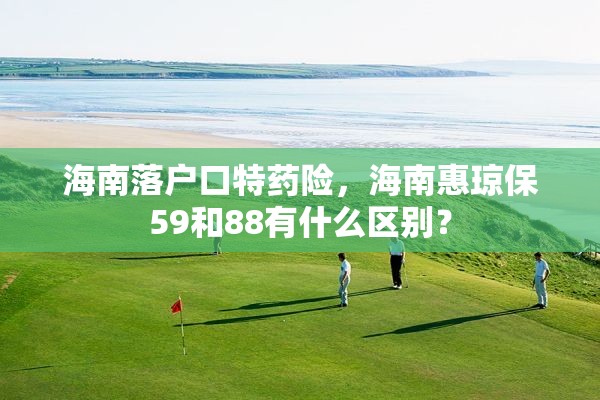 海南落户口特药险，海南惠琼保59和88有什么区别？