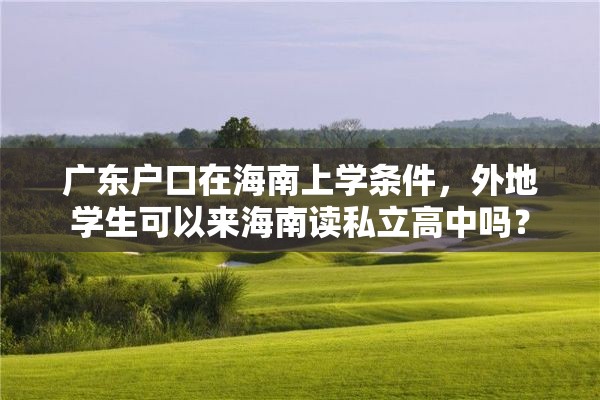 广东户口在海南上学条件，外地学生可以来海南读私立高中吗？