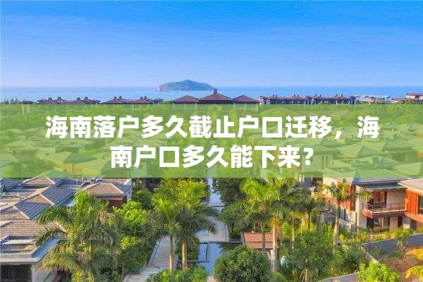 海南落户多久截止户口迁移，海南户口多久能下来？