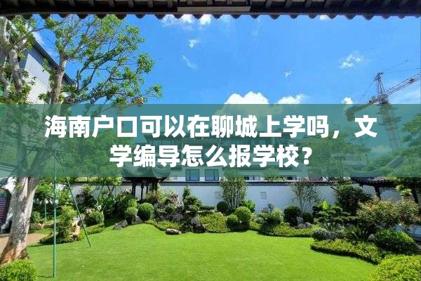 海南户口可以在聊城上学吗，文学编导怎么报学校？