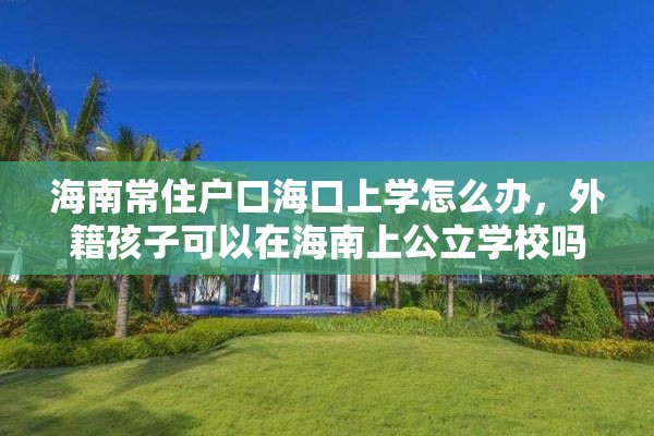 海南常住户口海口上学怎么办，外籍孩子可以在海南上公立学校吗？