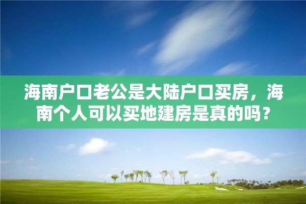 海南户口老公是大陆户口买房，海南个人可以买地建房是真的吗？