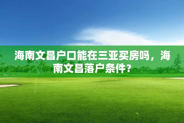 海南文昌户口能在三亚买房吗，海南文昌落户条件？