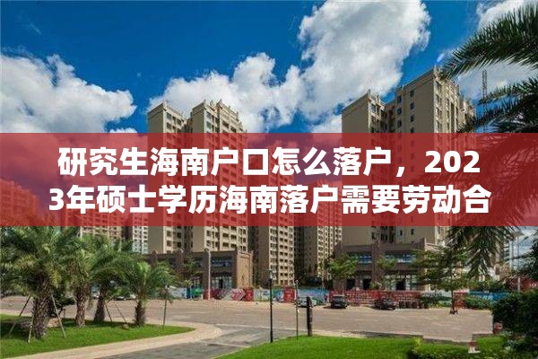 研究生海南户口怎么落户，2023年硕士学历海南落户需要劳动合同吗？