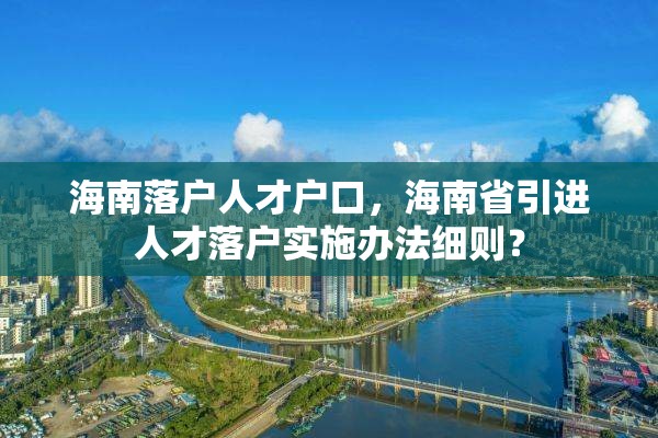 海南落户人才户口，海南省引进人才落户实施办法细则？